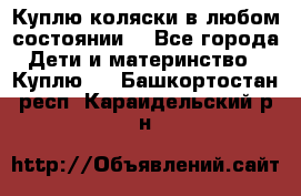 Куплю коляски,в любом состоянии. - Все города Дети и материнство » Куплю   . Башкортостан респ.,Караидельский р-н